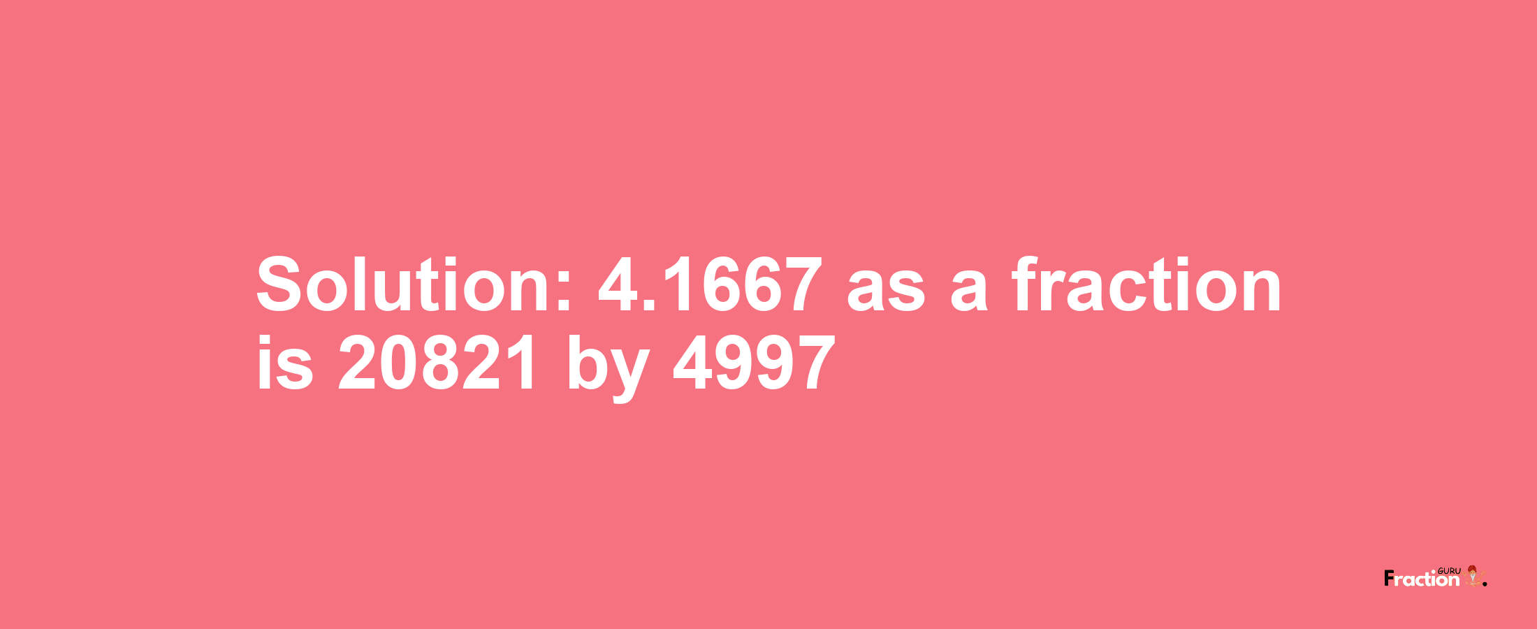 Solution:4.1667 as a fraction is 20821/4997